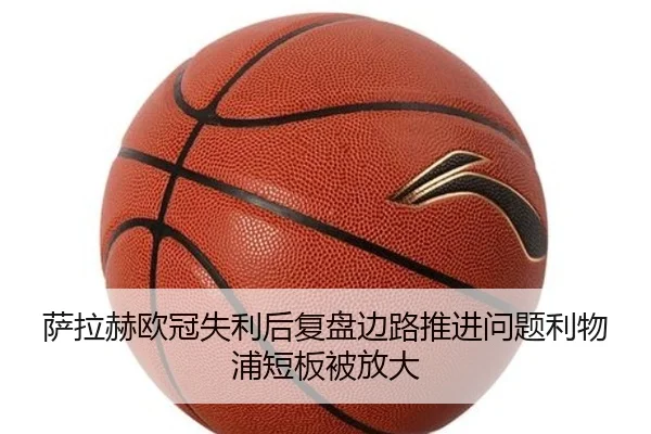 萨拉赫欧冠失利后复盘边路推进问题利物浦短板被放大